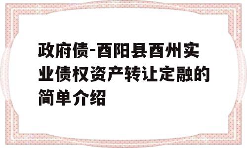 政府债-酉阳县酉州实业债权资产转让定融的简单介绍