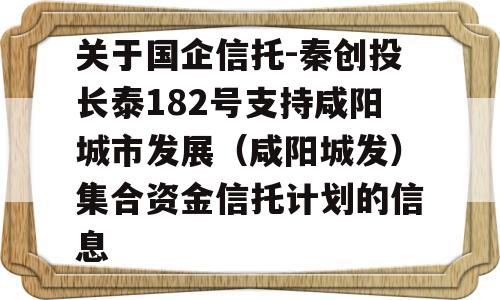 关于国企信托-秦创投长泰182号支持咸阳城市发展（咸阳城发）集合资金信托计划的信息