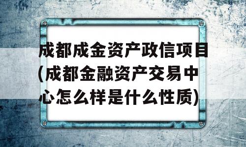 成都成金资产政信项目(成都金融资产交易中心怎么样是什么性质)