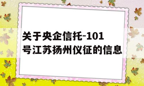 关于央企信托-101号江苏扬州仪征的信息