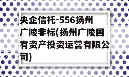 央企信托-556扬州广陵非标(扬州广陵国有资产投资运营有限公司)