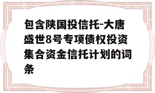 包含陕国投信托-大唐盛世8号专项债权投资集合资金信托计划的词条