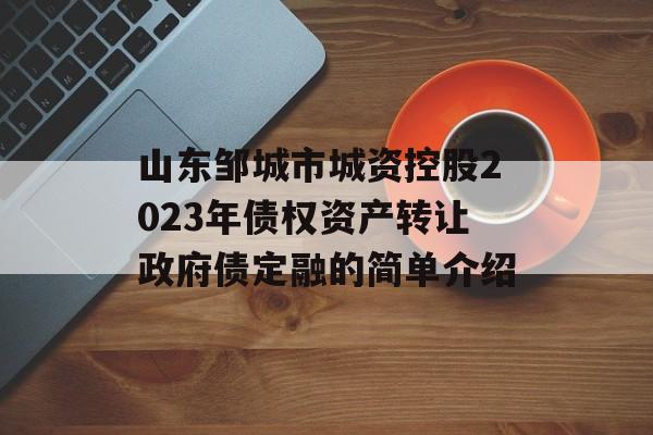 山东邹城市城资控股2023年债权资产转让政府债定融的简单介绍