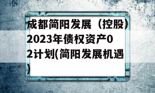 成都简阳发展（控股）2023年债权资产02计划(简阳发展机遇)