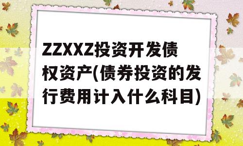 ZZXXZ投资开发债权资产(债券投资的发行费用计入什么科目)