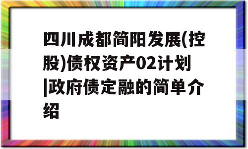 四川成都简阳发展(控股)债权资产02计划|政府债定融的简单介绍