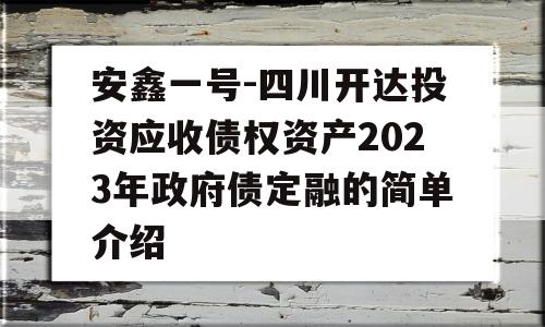 安鑫一号-四川开达投资应收债权资产2023年政府债定融的简单介绍