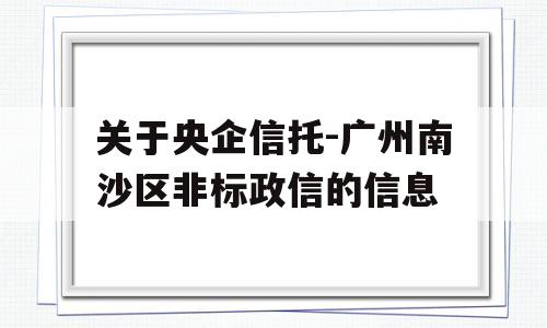 关于央企信托-广州南沙区非标政信的信息