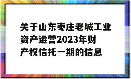 关于山东枣庄老城工业资产运营2023年财产权信托一期的信息