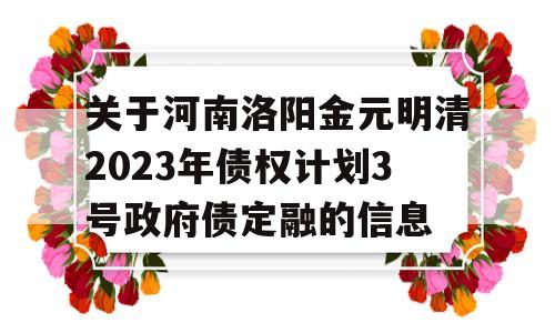 关于河南洛阳金元明清2023年债权计划3号政府债定融的信息