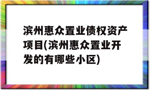 滨州惠众置业债权资产项目(滨州惠众置业开发的有哪些小区)