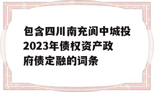 包含四川南充阆中城投2023年债权资产政府债定融的词条