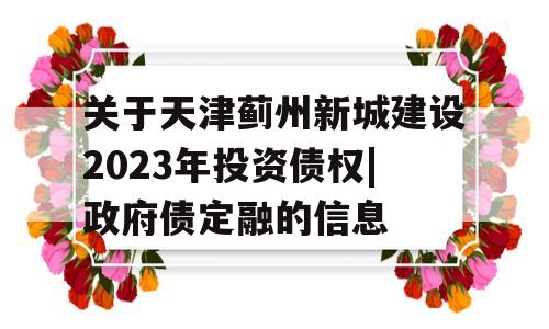 关于天津蓟州新城建设2023年投资债权|政府债定融的信息