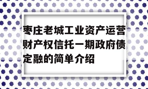 枣庄老城工业资产运营财产权信托一期政府债定融的简单介绍