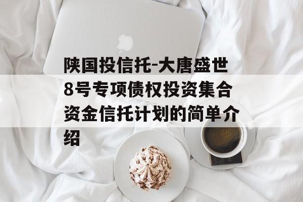 陕国投信托-大唐盛世8号专项债权投资集合资金信托计划的简单介绍