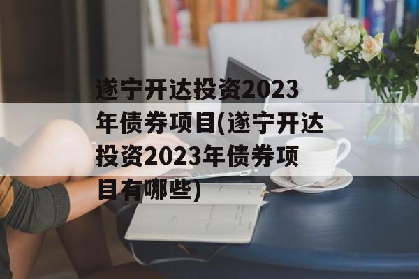 遂宁开达投资2023年债券项目(遂宁开达投资2023年债券项目有哪些)