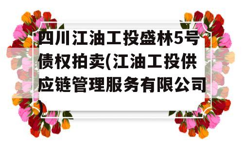 四川江油工投盛林5号债权拍卖(江油工投供应链管理服务有限公司)