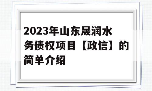 2023年山东晟润水务债权项目【政信】的简单介绍