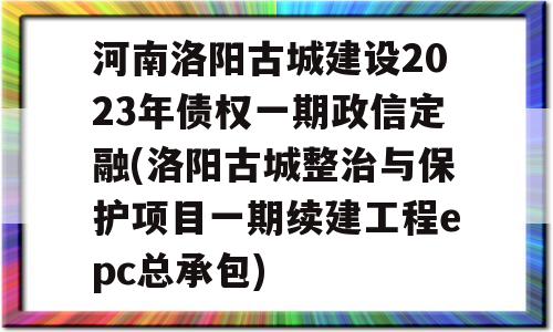 河南洛阳古城建设2023年债权一期政信定融(洛阳古城整治与保护项目一期续建工程epc总承包)