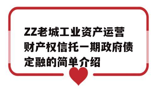 ZZ老城工业资产运营财产权信托一期政府债定融的简单介绍