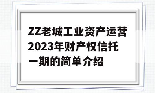 ZZ老城工业资产运营2023年财产权信托一期的简单介绍