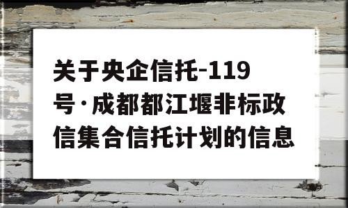 关于央企信托-119号·成都都江堰非标政信集合信托计划的信息