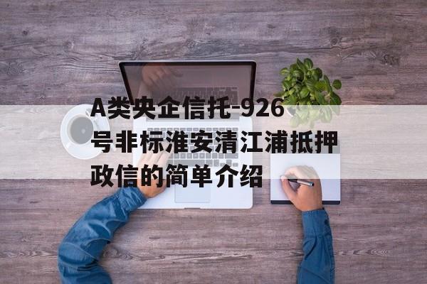 A类央企信托-926号非标淮安清江浦抵押政信的简单介绍