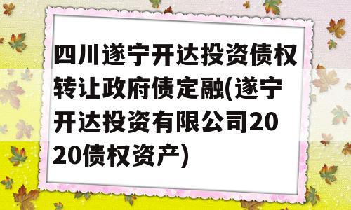 四川遂宁开达投资债权转让政府债定融(遂宁开达投资有限公司2020债权资产)