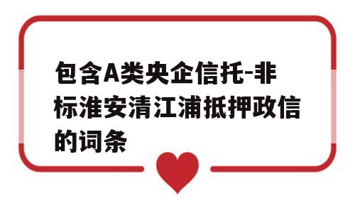 包含A类央企信托-非标淮安清江浦抵押政信的词条