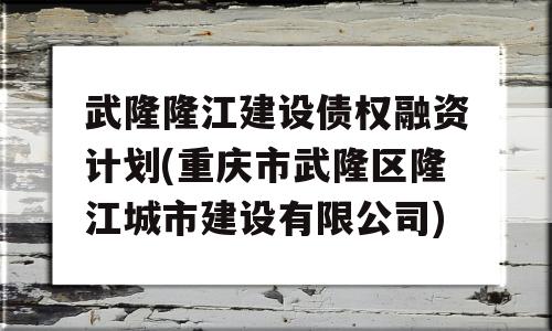 武隆隆江建设债权融资计划(重庆市武隆区隆江城市建设有限公司)