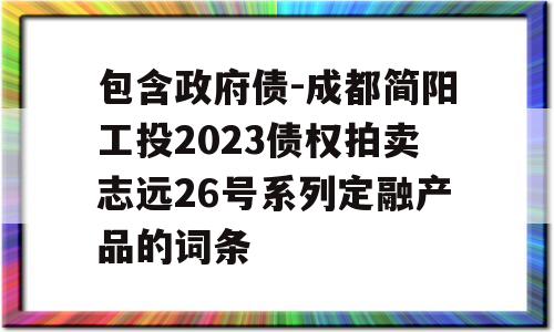 包含政府债-成都简阳工投2023债权拍卖志远26号系列定融产品的词条