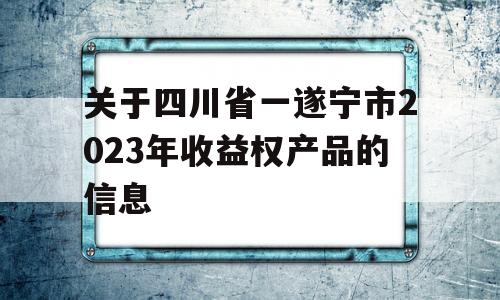 关于四川省一遂宁市2023年收益权产品的信息