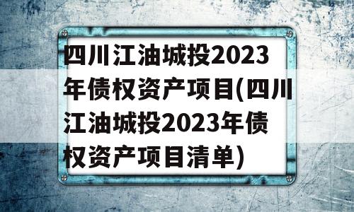 四川江油城投2023年债权资产项目(四川江油城投2023年债权资产项目清单)