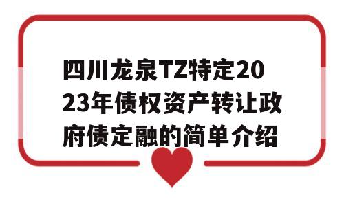 四川龙泉TZ特定2023年债权资产转让政府债定融的简单介绍