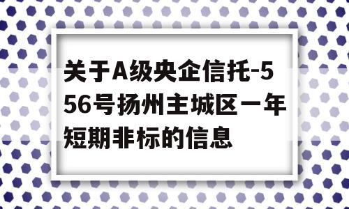 关于A级央企信托-556号扬州主城区一年短期非标的信息