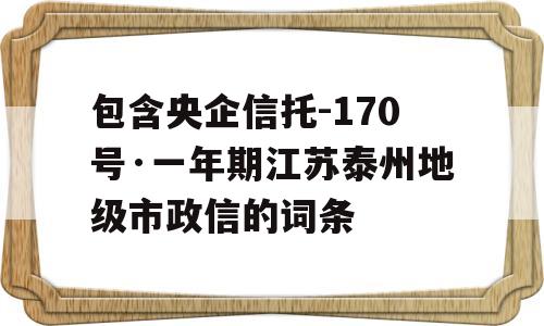 包含央企信托-170号·一年期江苏泰州地级市政信的词条