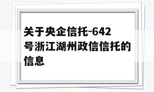 关于央企信托-642号浙江湖州政信信托的信息