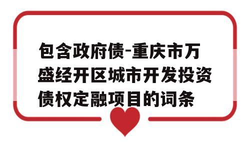 包含政府债-重庆市万盛经开区城市开发投资债权定融项目的词条