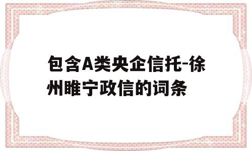 包含A类央企信托-徐州睢宁政信的词条