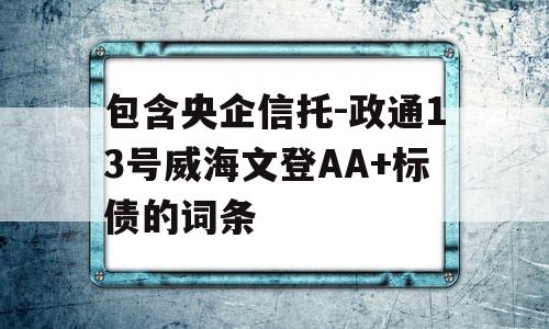 包含央企信托-政通13号威海文登AA+标债的词条