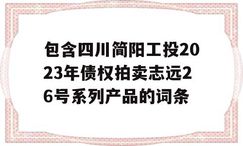 包含四川简阳工投2023年债权拍卖志远26号系列产品的词条