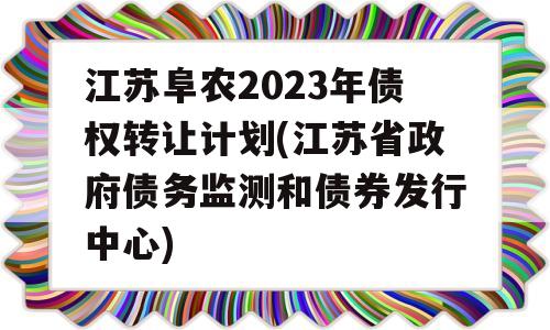 江苏阜农2023年债权转让计划(江苏省政府债务监测和债券发行中心)