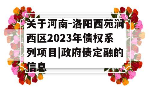 关于河南-洛阳西苑涧西区2023年债权系列项目|政府债定融的信息