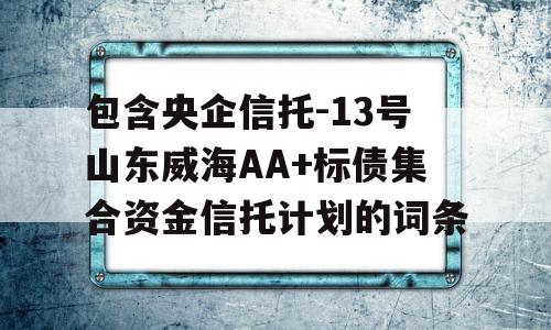 包含央企信托-13号山东威海AA+标债集合资金信托计划的词条