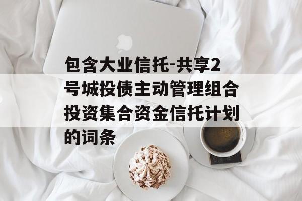 包含大业信托-共享2号城投债主动管理组合投资集合资金信托计划的词条