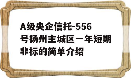 A级央企信托-556号扬州主城区一年短期非标的简单介绍