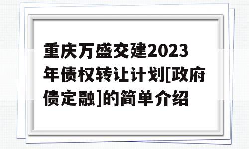 重庆万盛交建2023年债权转让计划[政府债定融]的简单介绍