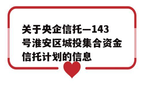 关于央企信托—143号淮安区城投集合资金信托计划的信息