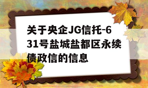 关于央企JG信托-631号盐城盐都区永续债政信的信息