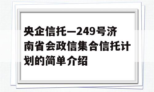 央企信托—249号济南省会政信集合信托计划的简单介绍